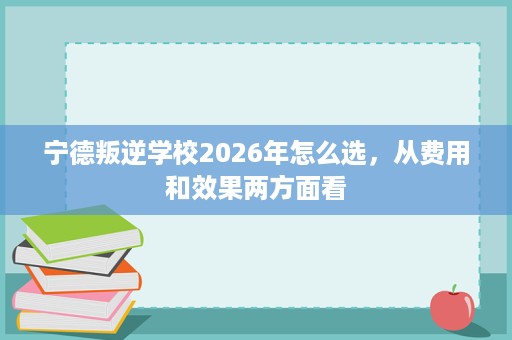 宁德叛逆学校2026年怎么选,从费用和效果两方面看 宁德叛逆学校2026年怎么选,从费用和效果两方面看