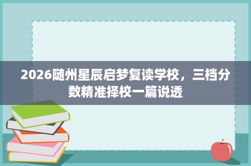 2026随州星辰启梦复读学校,三档分数精准择校一篇说透 2026随州星辰启梦复读学校,三档分数精准择校一篇说透