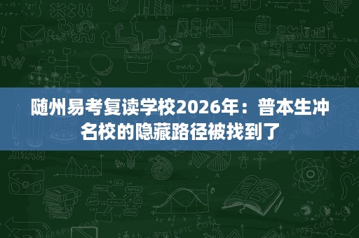 随州易考复读学校2026年:普本生冲名校的隐藏路径被找到了 随州易考复读学校2026年:普本生冲名校的隐藏路径被找到了