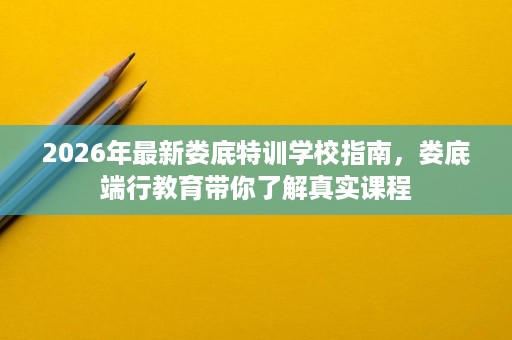 2026年最新娄底特训学校指南，娄底端行教育带你了解真实课程