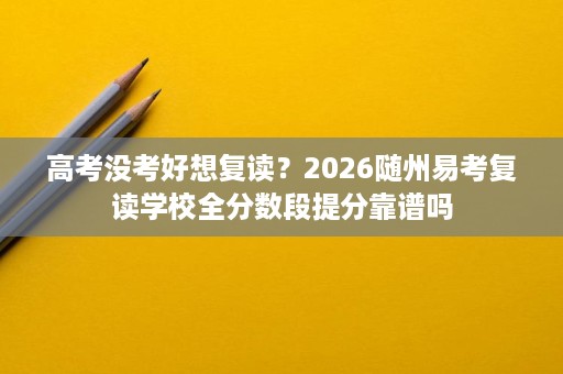 高考没考好想复读?2026随州易考复读学校全分数段提分靠谱吗 高考没考好想复读?2026随州易考复读学校全分数段提分靠谱吗