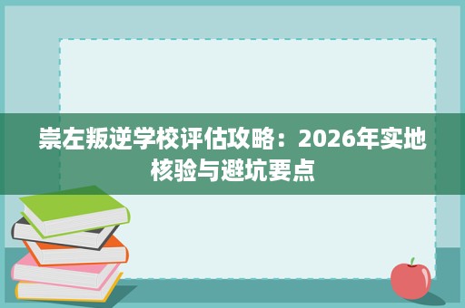 崇左叛逆学校评估攻略:2026年实地核验与避坑要点 崇左叛逆学校评估攻略:2026年实地核验与避坑要点