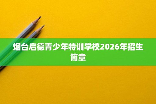 烟台启德青少年特训学校2026年招生简章 烟台启德青少年特训学校2026年招生简章