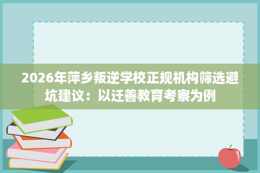 2026年萍乡叛逆学校正规机构筛选避坑建议：以迁善教育考察为例