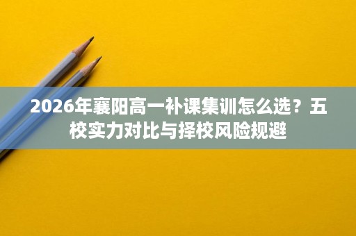 2026年襄阳高一补课集训怎么选?五校实力对比与择校风险规避 2026年襄阳高一补课集训怎么选?五校实力对比与择校风险规避