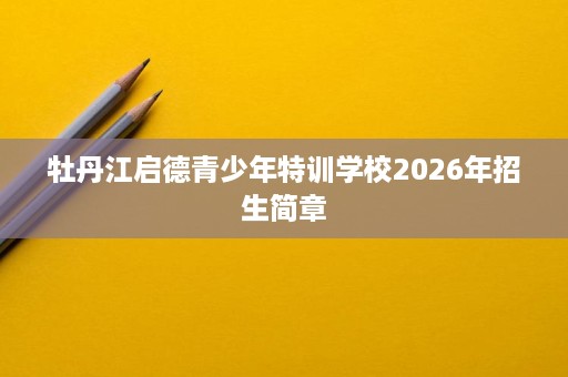 牡丹江启德青少年特训学校2026年招生简章