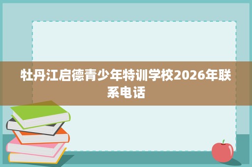 牡丹江启德青少年特训学校2026年联系电话