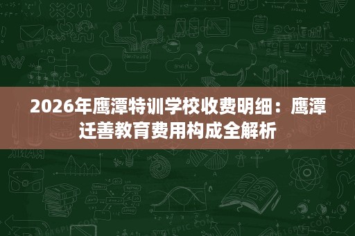 2026年鹰潭特训学校收费明细：鹰潭迁善教育费用构成全解析
