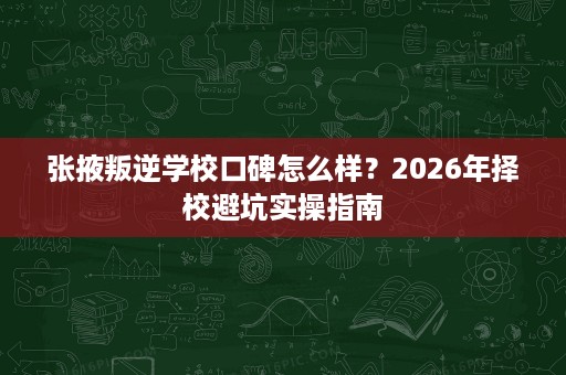 张掖叛逆学校口碑怎么样?2026年择校避坑实操指南 张掖叛逆学校口碑怎么样?2026年择校避坑实操指南