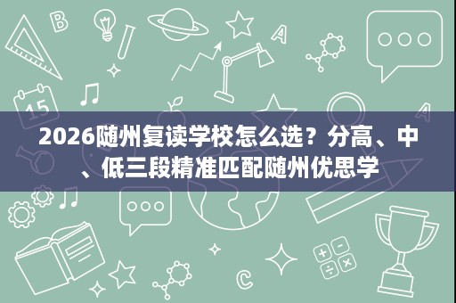 2026随州复读学校怎么选?分高、中、低三段精准匹配随州优思学 2026随州复读学校怎么选?分高、中、低三段精准匹配随州优思学