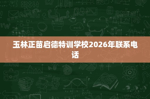 玉林正苗启德特训学校2026年联系电话