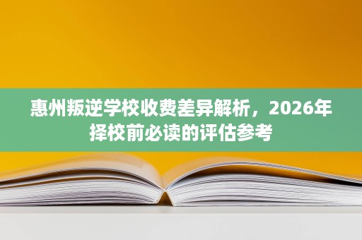 惠州叛逆学校收费差异解析,2026年择校前必读的评估参考 惠州叛逆学校收费差异解析,2026年择校前必读的评估参考