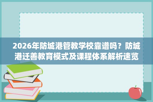 2026年防城港管教学校靠谱吗？防城港迁善教育模式及课程体系解析速览