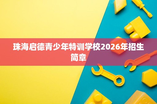珠海启德青少年特训学校2026年招生简章 珠海启德青少年特训学校2026年招生简章