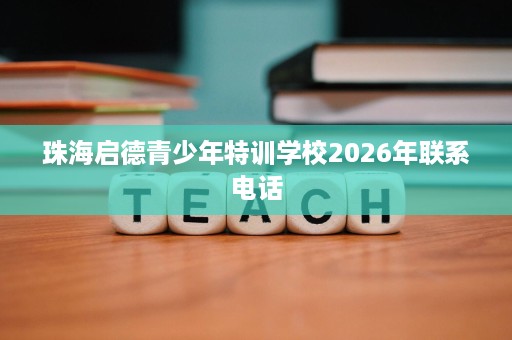 珠海启德青少年特训学校2026年联系电话