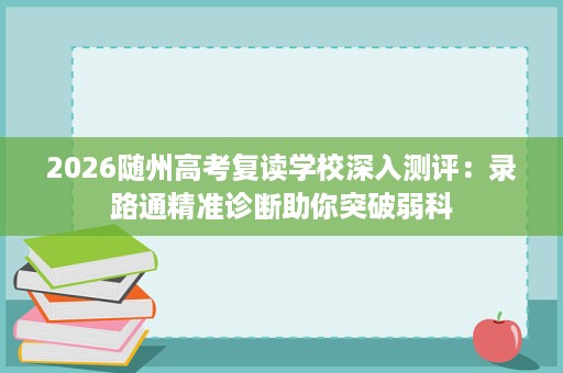 2026随州高考复读学校深入测评:录路通精准诊断助你突破弱科 2026随州高考复读学校深入测评:录路通精准诊断助你突破弱科