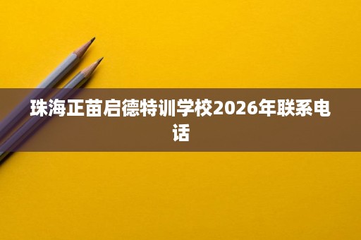 珠海正苗启德特训学校2026年联系电话