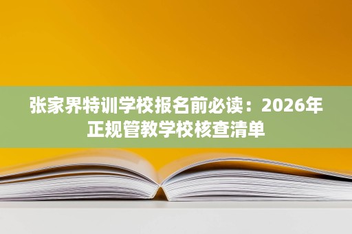 张家界特训学校报名前必读:2026年正规管教学校核查清单 张家界特训学校报名前必读:2026年正规管教学校核查清单