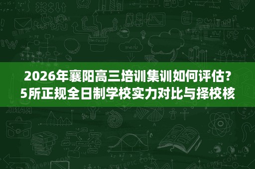 2026年襄阳高三培训集训如何评估?5所正规全日制学校实力对比与择校核验标准 2026年襄阳高三培训集训如何评估?5所正规全日制学校实力对比与择校核验标准