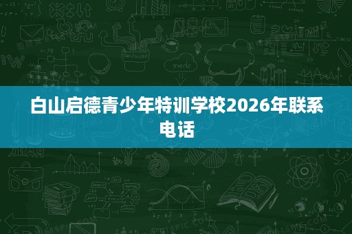 白山启德青少年特训学校2026年联系电话 白山启德青少年特训学校2026年联系电话