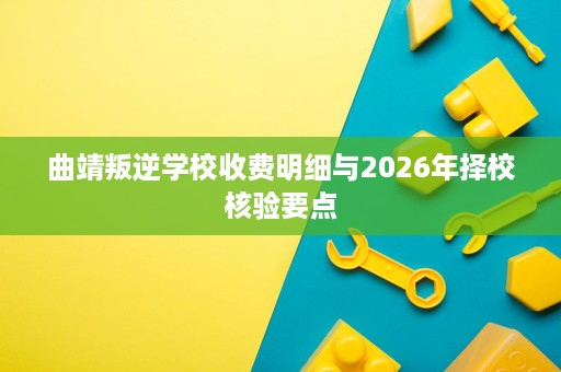 曲靖叛逆学校收费明细与2026年择校核验要点 曲靖叛逆学校收费明细与2026年择校核验要点