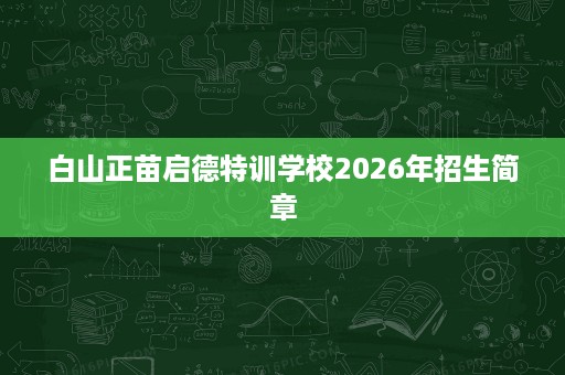 白山正苗启德特训学校2026年招生简章 白山正苗启德特训学校2026年招生简章