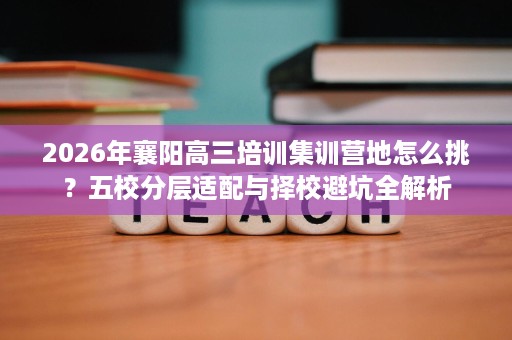 2026年襄阳高三培训集训营地怎么挑?五校分层适配与择校避坑全解析 2026年襄阳高三培训集训营地怎么挑?五校分层适配与择校避坑全解析