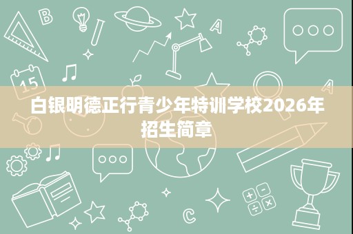 白银明德正行青少年特训学校2026年招生简章
