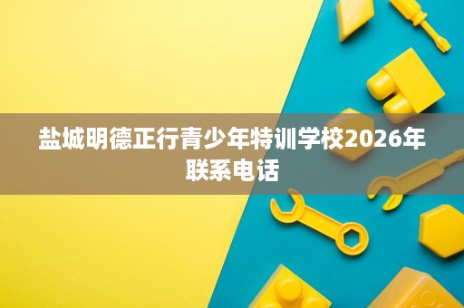 盐城明德正行青少年特训学校2026年联系电话