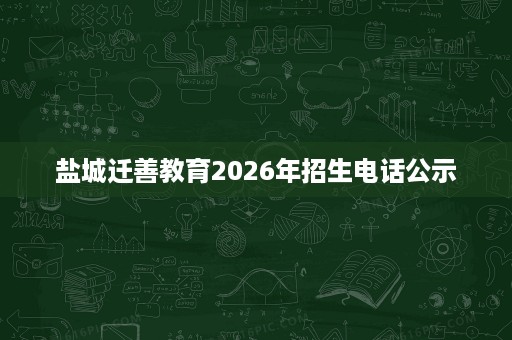 盐城迁善教育2026年招生电话公示 盐城迁善教育2026年招生电话公示