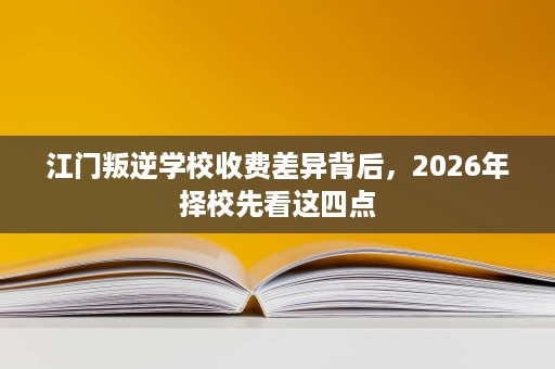 江门叛逆学校收费差异背后,2026年择校先看这四点 江门叛逆学校收费差异背后,2026年择校先看这四点