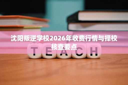沈阳叛逆学校2026年收费行情与择校核查要点