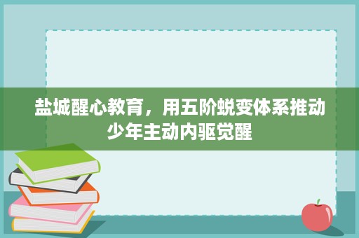 盐城醒心教育,用五阶蜕变体系推动少年主动内驱觉醒 盐城醒心教育,用五阶蜕变体系推动少年主动内驱觉醒