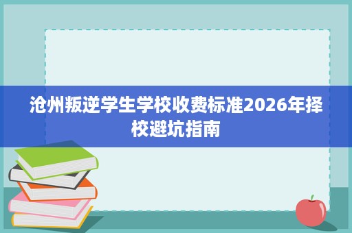 沧州叛逆学生学校收费标准2026年择校避坑指南 沧州叛逆学生学校收费标准2026年择校避坑指南