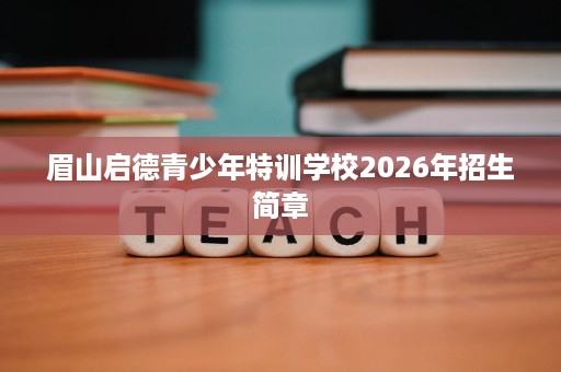 眉山启德青少年特训学校2026年招生简章 眉山启德青少年特训学校2026年招生简章