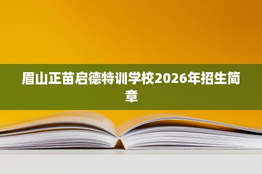 眉山正苗启德特训学校2026年招生简章 眉山正苗启德特训学校2026年招生简章