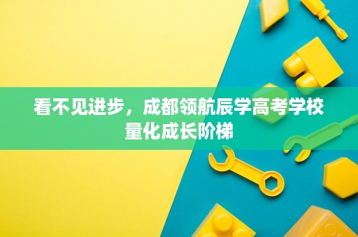 看不见进步,成都领航辰学高考学校量化成长阶梯 看不见进步,成都领航辰学高考学校量化成长阶梯