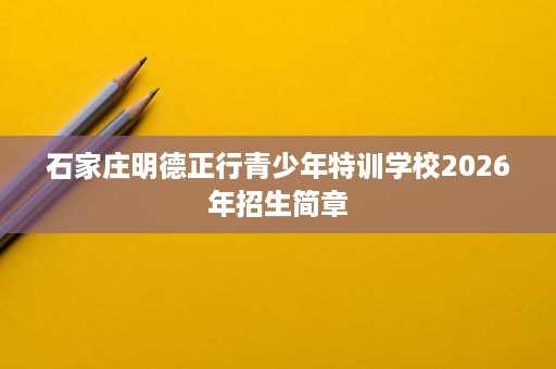 石家庄明德正行青少年特训学校2026年招生简章 石家庄明德正行青少年特训学校2026年招生简章