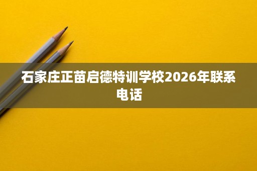 石家庄正苗启德特训学校2026年联系电话 石家庄正苗启德特训学校2026年联系电话
