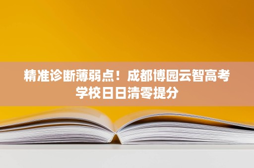 精准诊断薄弱点!成都博园云智高考学校日日清零提分 精准诊断薄弱点!成都博园云智高考学校日日清零提分