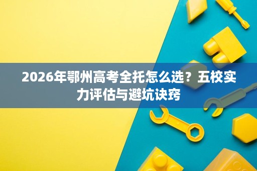 2026年鄂州高考全托怎么选?五校实力评估与避坑诀窍 2026年鄂州高考全托怎么选?五校实力评估与避坑诀窍