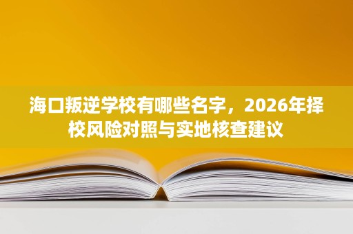 海口叛逆学校有哪些名字,2026年择校风险对照与实地核查建议 海口叛逆学校有哪些名字,2026年择校风险对照与实地核查建议
