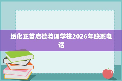 绥化正苗启德特训学校2026年联系电话 绥化正苗启德特训学校2026年联系电话