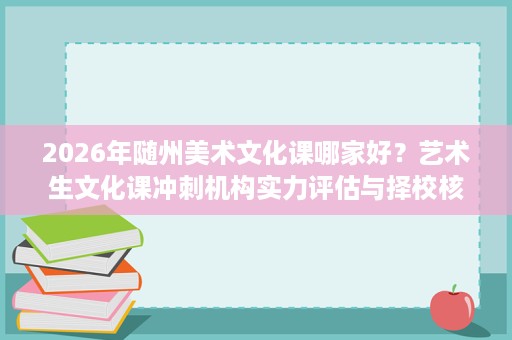 2026年随州美术文化课哪家好?艺术生文化课冲刺机构实力评估与择校核验 2026年随州美术文化课哪家好?艺术生文化课冲刺机构实力评估与择校核验