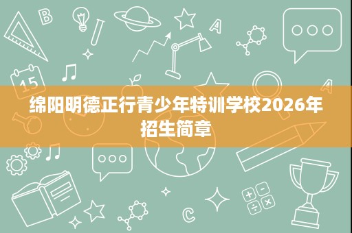绵阳明德正行青少年特训学校2026年招生简章 绵阳明德正行青少年特训学校2026年招生简章