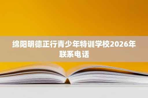 绵阳明德正行青少年特训学校2026年联系电话