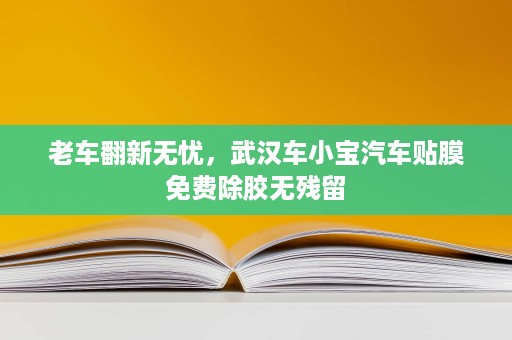 老车翻新无忧，武汉车小宝汽车贴膜免费除胶无残留