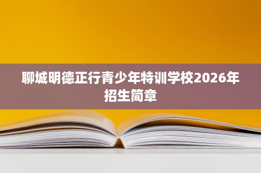 聊城明德正行青少年特训学校2026年招生简章