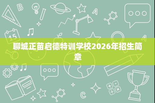 聊城正苗启德特训学校2026年招生简章 聊城正苗启德特训学校2026年招生简章