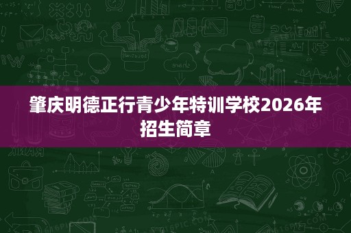 肇庆明德正行青少年特训学校2026年招生简章 肇庆明德正行青少年特训学校2026年招生简章